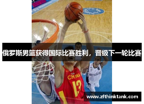 俄罗斯男篮获得国际比赛胜利，晋级下一轮比赛