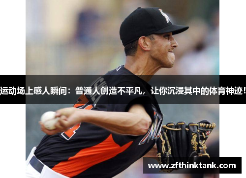 运动场上感人瞬间：普通人创造不平凡，让你沉浸其中的体育神迹！
