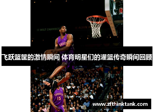 飞跃篮筐的激情瞬间 体育明星们的灌篮传奇瞬间回顾