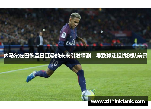 内马尔在巴黎圣日耳曼的未来引发猜测，导致球迷担忧球队前景