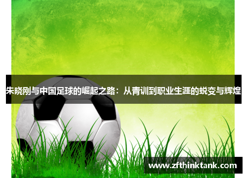 朱晓刚与中国足球的崛起之路：从青训到职业生涯的蜕变与辉煌