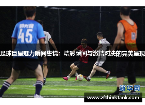 足球巨星魅力瞬间集锦：精彩瞬间与激情对决的完美呈现