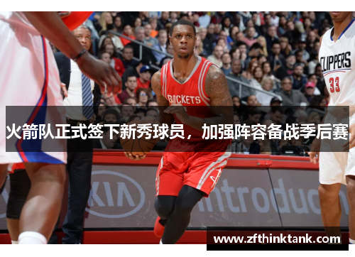 火箭队正式签下新秀球员，加强阵容备战季后赛