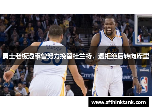勇士老板透露曾努力挽留杜兰特，遭拒绝后转向库里