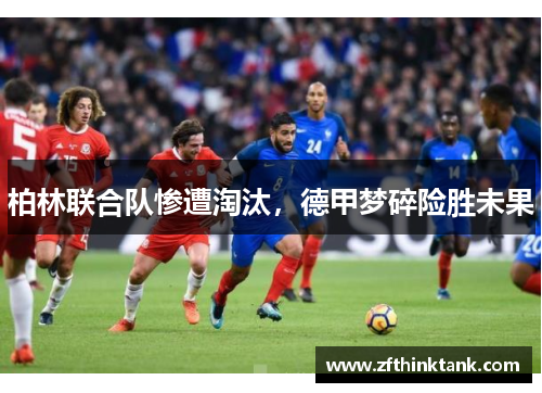 柏林联合队惨遭淘汰，德甲梦碎险胜未果
