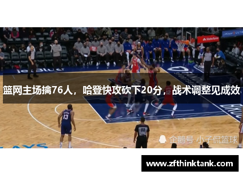 篮网主场擒76人，哈登快攻砍下20分，战术调整见成效