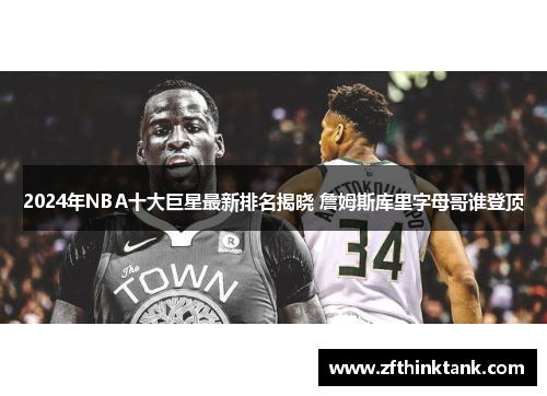 2024年NBA十大巨星最新排名揭晓 詹姆斯库里字母哥谁登顶