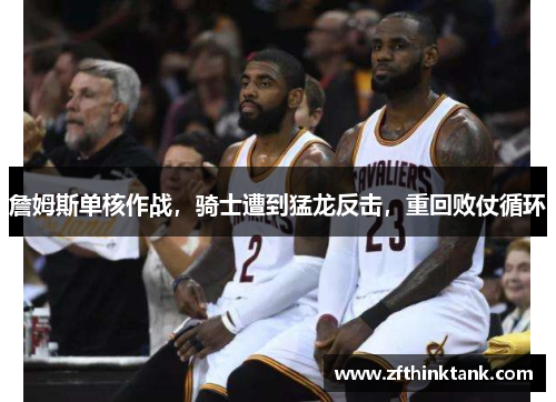 詹姆斯单核作战，骑士遭到猛龙反击，重回败仗循环