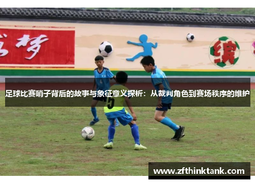 足球比赛哨子背后的故事与象征意义探析：从裁判角色到赛场秩序的维护