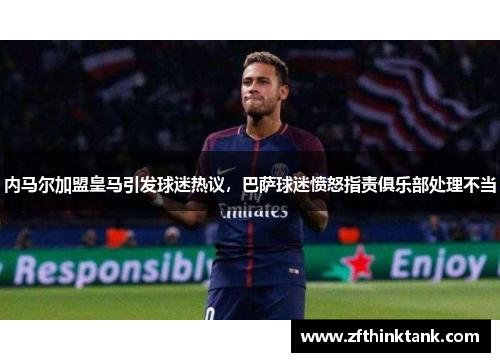 内马尔加盟皇马引发球迷热议，巴萨球迷愤怒指责俱乐部处理不当