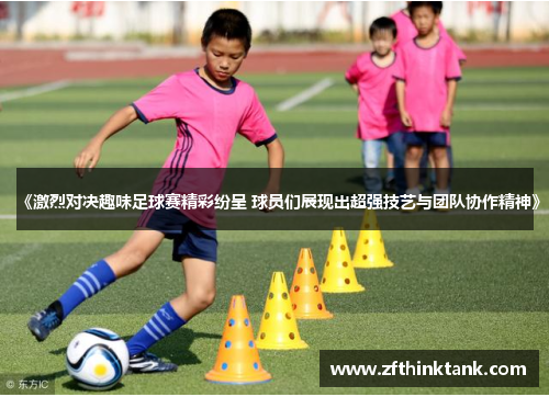 《激烈对决趣味足球赛精彩纷呈 球员们展现出超强技艺与团队协作精神》