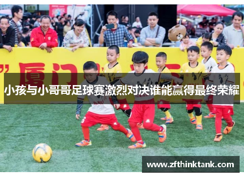 小孩与小哥哥足球赛激烈对决谁能赢得最终荣耀