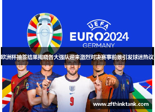 欧洲杯抽签结果揭晓各大强队迎来激烈对决赛事前景引发球迷热议