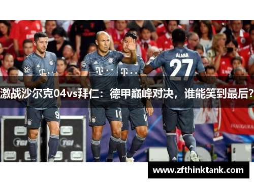 激战沙尔克04vs拜仁：德甲巅峰对决，谁能笑到最后？