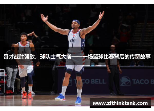 奇才战胜强敌，球队士气大增——一场篮球比赛背后的传奇故事