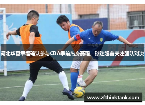 河北华夏幸福确认参与CBA季前热身赛程，球迷翘首关注强队对决