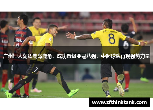 广州恒大淘汰鹿岛鹿角，成功晋级亚冠八强，中超球队再现强势力量