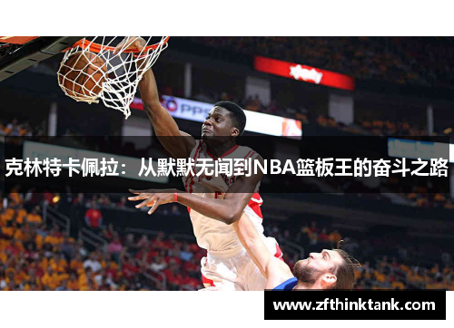 克林特卡佩拉：从默默无闻到NBA篮板王的奋斗之路