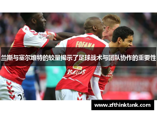 兰斯与塞尔维特的较量揭示了足球战术与团队协作的重要性