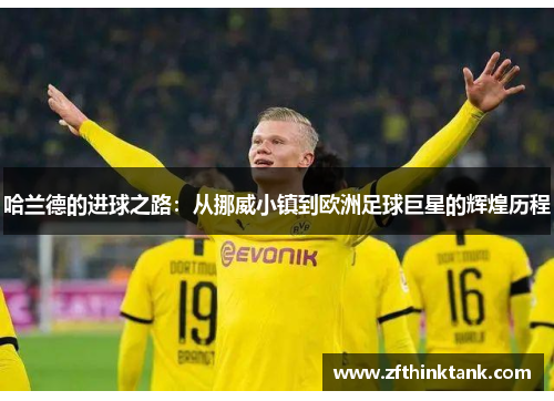 哈兰德的进球之路：从挪威小镇到欧洲足球巨星的辉煌历程