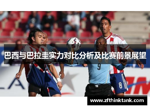 巴西与巴拉圭实力对比分析及比赛前景展望