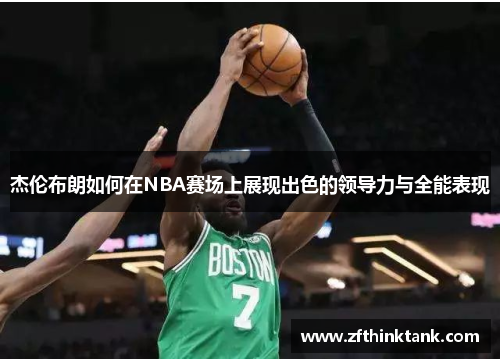 杰伦布朗如何在NBA赛场上展现出色的领导力与全能表现