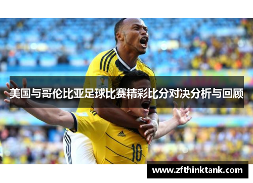 美国与哥伦比亚足球比赛精彩比分对决分析与回顾