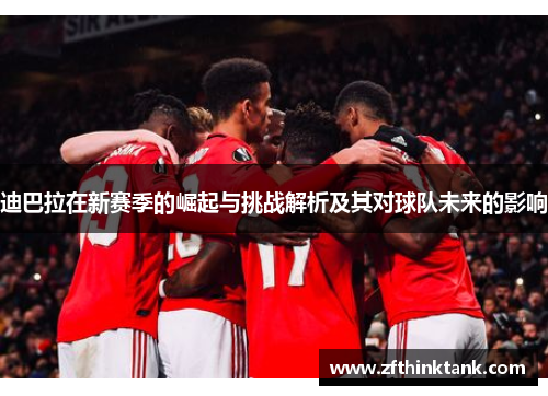 迪巴拉在新赛季的崛起与挑战解析及其对球队未来的影响