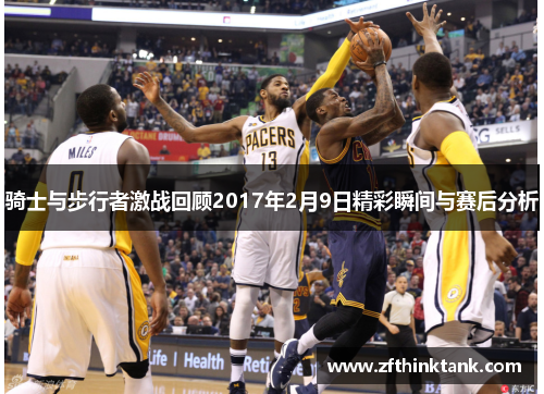 骑士与步行者激战回顾2017年2月9日精彩瞬间与赛后分析