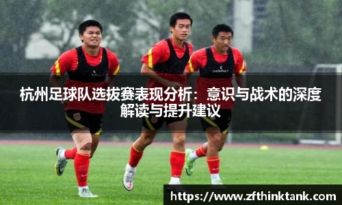 杭州足球队选拔赛表现分析：意识与战术的深度解读与提升建议