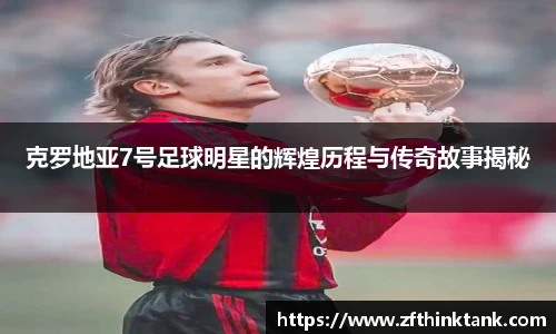 克罗地亚7号足球明星的辉煌历程与传奇故事揭秘