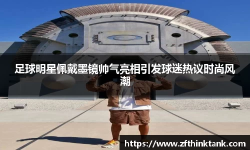 足球明星佩戴墨镜帅气亮相引发球迷热议时尚风潮