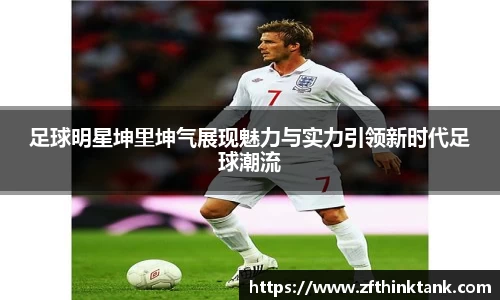 足球明星坤里坤气展现魅力与实力引领新时代足球潮流