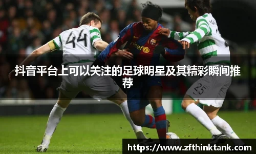 抖音平台上可以关注的足球明星及其精彩瞬间推荐
